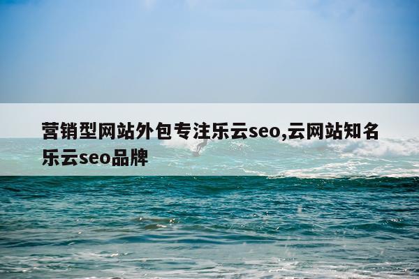 营销型网站外包专注乐云seo,云网站知名乐云seo品牌
