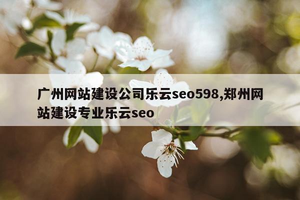 广州网站建设公司乐云seo598,郑州网站建设专业乐云seo