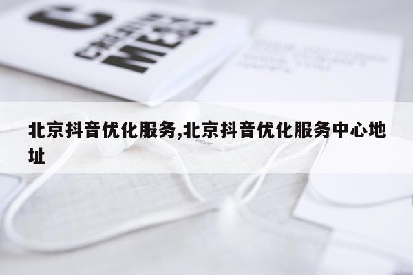 北京抖音优化服务,北京抖音优化服务中心地址