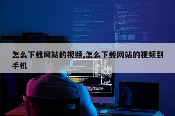 怎么下载网站的视频,怎么下载网站的视频到手机