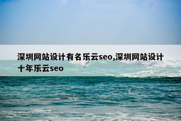 深圳网站设计有名乐云seo,深圳网站设计十年乐云seo