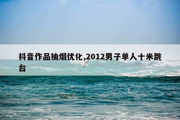 抖音作品抽烟优化,2012男子单人十米跳台