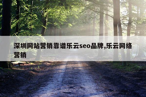 深圳网站营销靠谱乐云seo品牌,乐云网络营销