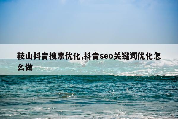 鞍山抖音搜索优化,抖音seo关键词优化怎么做