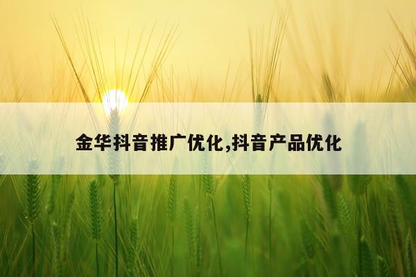 金华抖音推广优化,抖音产品优化