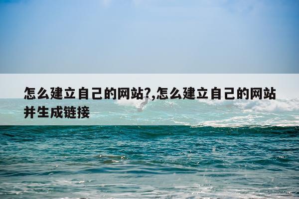 怎么建立自己的网站?,怎么建立自己的网站并生成链接
