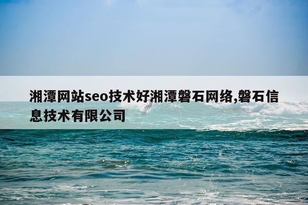湘潭网站seo技术好湘潭磐石网络,磐石信息技术有限公司