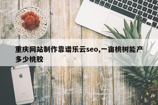 重庆网站制作靠谱乐云seo,一亩桃树能产多少桃胶