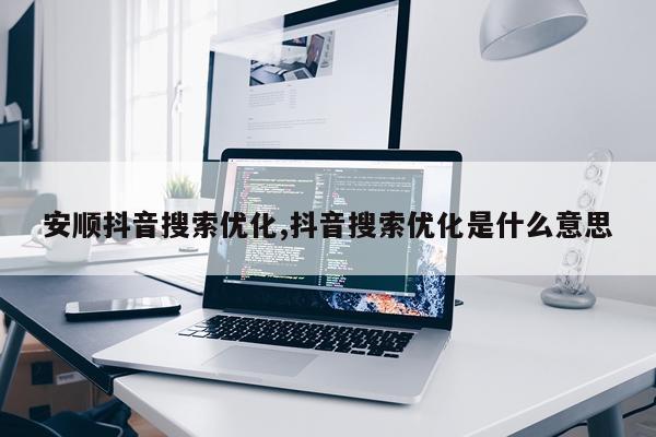 安顺抖音搜索优化,抖音搜索优化是什么意思