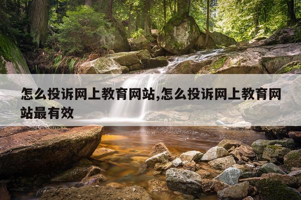 怎么投诉网上教育网站,怎么投诉网上教育网站最有效