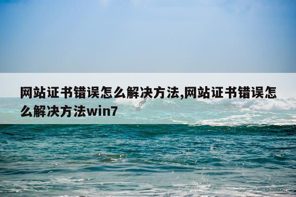 网站证书错误怎么解决方法,网站证书错误怎么解决方法win7