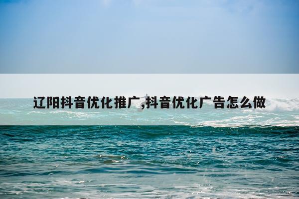 辽阳抖音优化推广,抖音优化广告怎么做