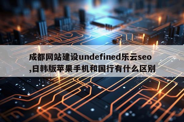 成都网站建设undefined乐云seo,日韩版苹果手机和国行有什么区别