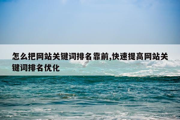 怎么把网站关键词排名靠前,快速提高网站关键词排名优化