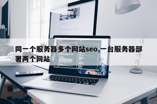 同一个服务器多个网站seo,一台服务器部署两个网站