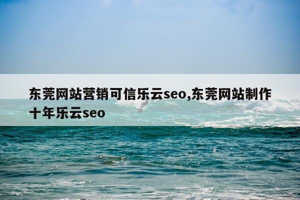 东莞网站营销可信乐云seo,东莞网站制作十年乐云seo