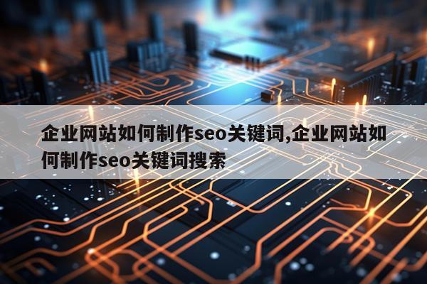企业网站如何制作seo关键词,企业网站如何制作seo关键词搜索