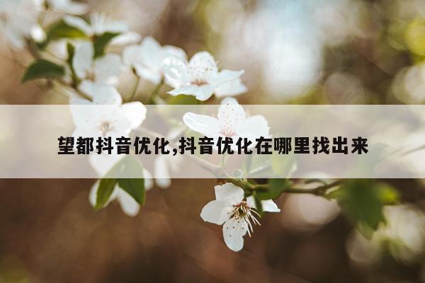 望都抖音优化,抖音优化在哪里找出来