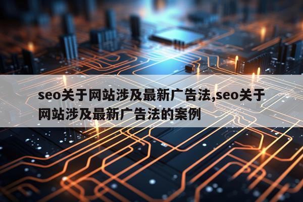seo关于网站涉及最新广告法,seo关于网站涉及最新广告法的案例