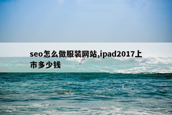 seo怎么做服装网站,ipad2017上市多少钱