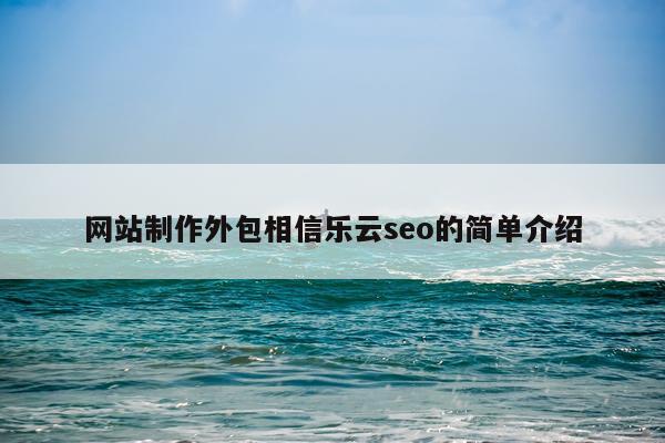网站制作外包相信乐云seo的简单介绍