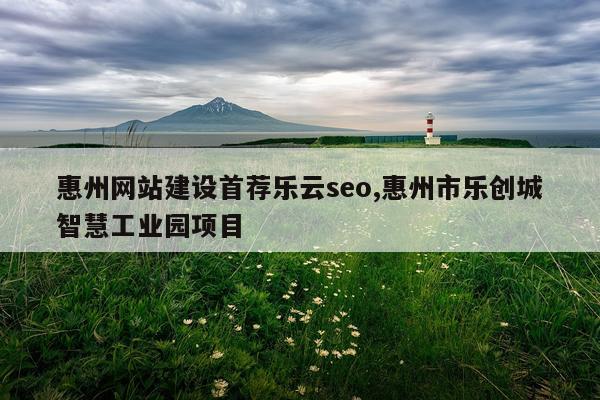 惠州网站建设首荐乐云seo,惠州市乐创城智慧工业园项目