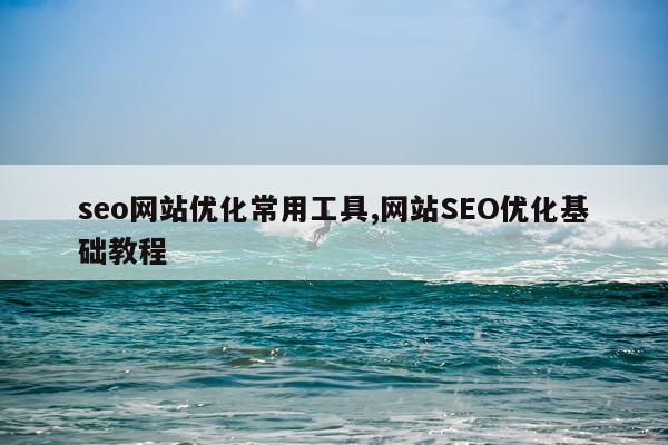 seo网站优化常用工具,网站SEO优化基础教程