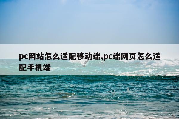 pc网站怎么适配移动端,pc端网页怎么适配手机端