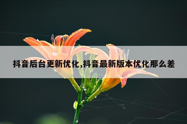 抖音后台更新优化,抖音最新版本优化那么差
