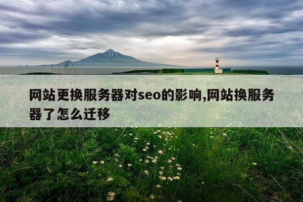 网站更换服务器对seo的影响,网站换服务器了怎么迁移