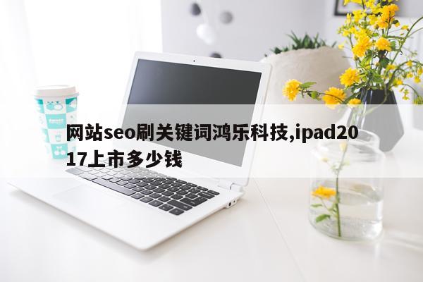 网站seo刷关键词鸿乐科技,ipad2017上市多少钱