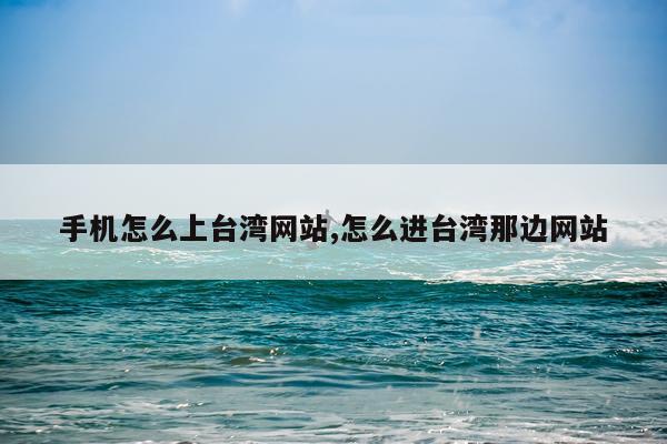 手机怎么上台湾网站,怎么进台湾那边网站