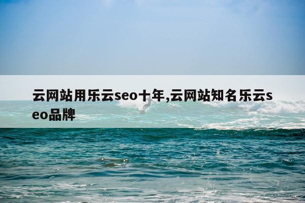 云网站用乐云seo十年,云网站知名乐云seo品牌