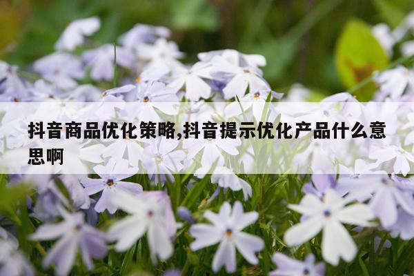 抖音商品优化策略,抖音提示优化产品什么意思啊