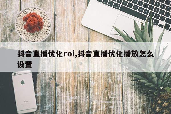 抖音直播优化roi,抖音直播优化播放怎么设置