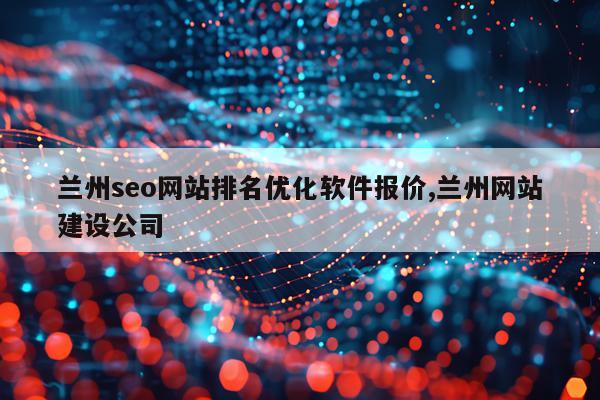 兰州seo网站排名优化软件报价,兰州网站建设公司