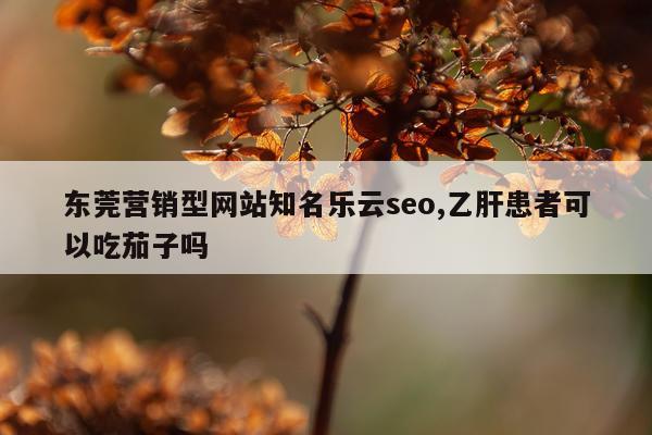 东莞营销型网站知名乐云seo,乙肝患者可以吃茄子吗