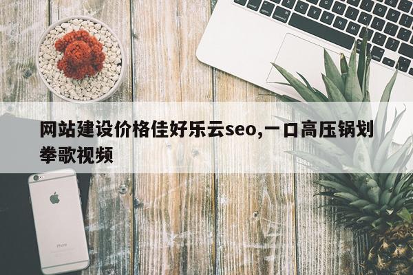 网站建设价格佳好乐云seo,一口高压锅划拳歌视频