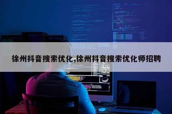 徐州抖音搜索优化,徐州抖音搜索优化师招聘