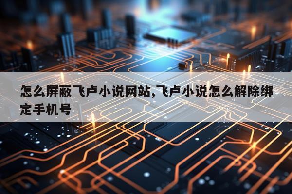 怎么屏蔽飞卢小说网站,飞卢小说怎么解除绑定手机号