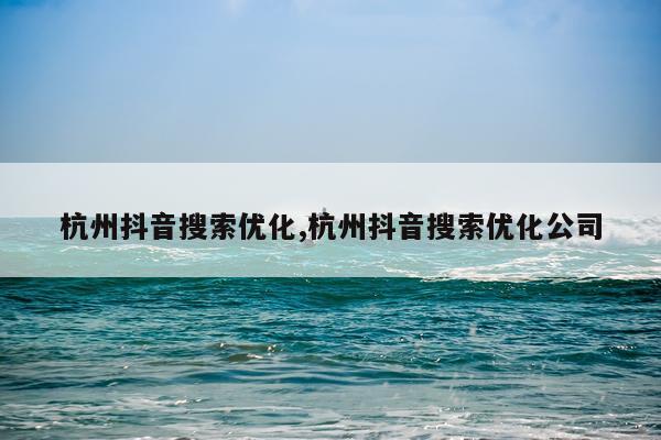 杭州抖音搜索优化,杭州抖音搜索优化公司