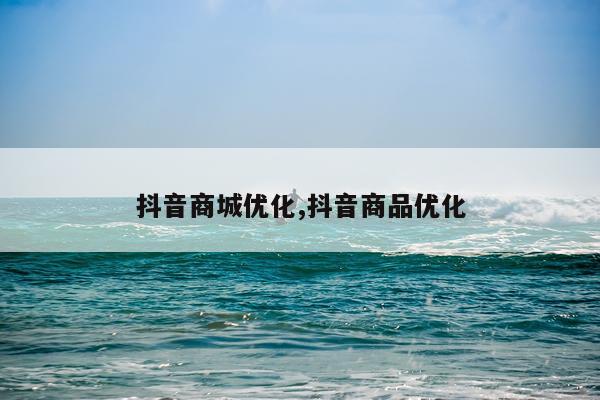 抖音商城优化,抖音商品优化