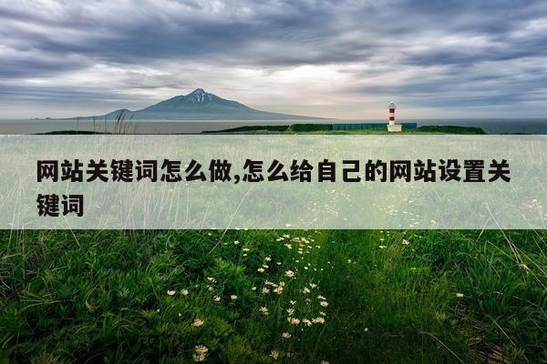 网站关键词怎么做,怎么给自己的网站设置关键词