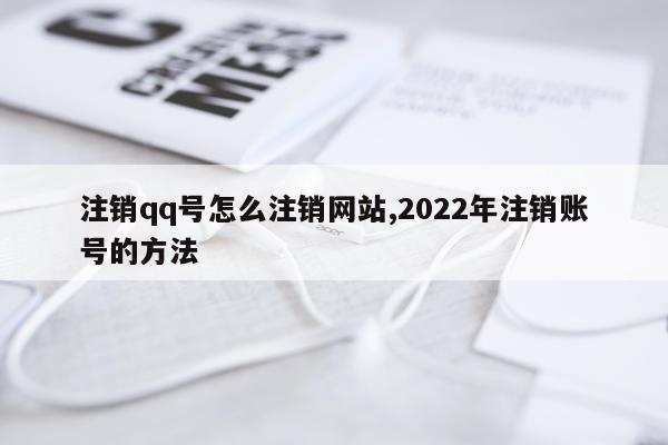 注销qq号怎么注销网站,2022年注销账号的方法