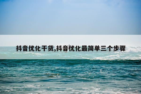 抖音优化干货,抖音优化最简单三个步骤