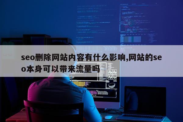 seo删除网站内容有什么影响,网站的seo本身可以带来流量吗