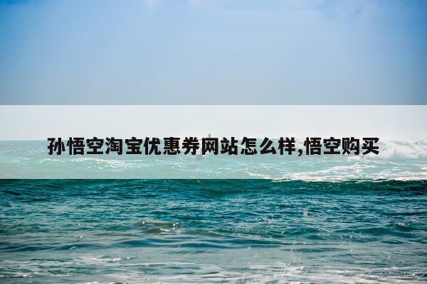 孙悟空淘宝优惠券网站怎么样,悟空购买