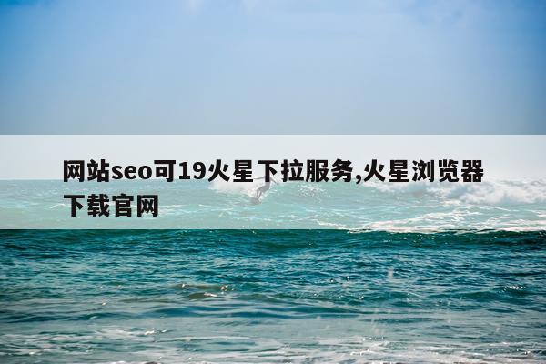 网站seo可19火星下拉服务,火星浏览器下载官网