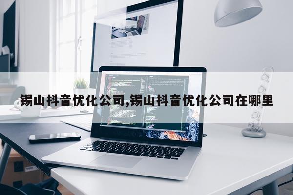 锡山抖音优化公司,锡山抖音优化公司在哪里