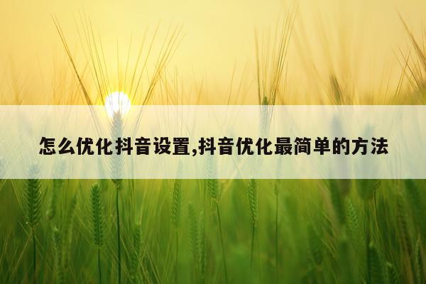 怎么优化抖音设置,抖音优化最简单的方法